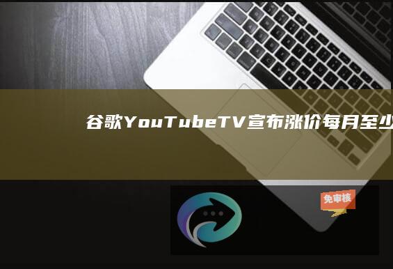 谷歌YouTubeTV宣布涨价：每月至少82.99美元，约600元人民币